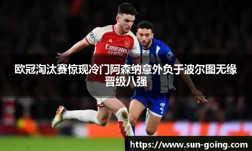 欧冠淘汰赛惊现冷门阿森纳意外负于波尔图无缘晋级八强